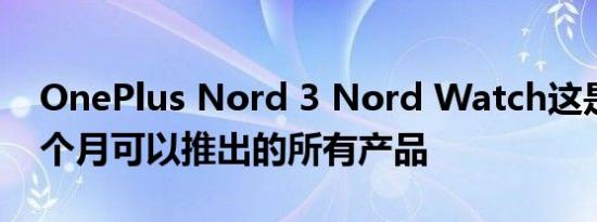 OnePlus Nord 3 Nord Watch这是未来几个月可以推出的所有产品