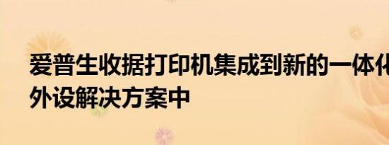爱普生收据打印机集成到新的一体化mPOS外设解决方案中