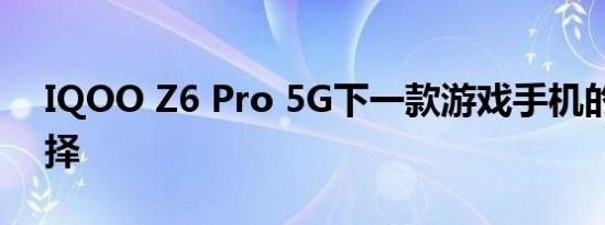 IQOO Z6 Pro 5G下一款游戏手机的不错选择