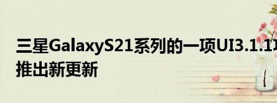 三星GalaxyS21系列的一项UI3.1.1功能即将推出新更新