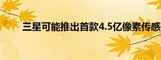 三星可能推出首款4.5亿像素传感器
