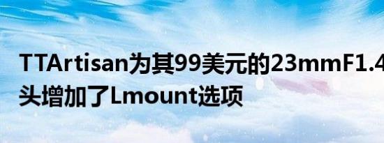 TTArtisan为其99美元的23mmF1.4APSC镜头增加了Lmount选项