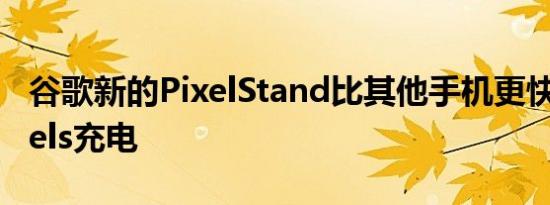 谷歌新的PixelStand比其他手机更快地为Pixels充电