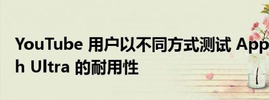 YouTube 用户以不同方式测试 Apple Watch Ultra 的耐用性