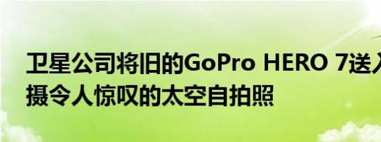 卫星公司将旧的GoPro HERO 7送入轨道拍摄令人惊叹的太空自拍照