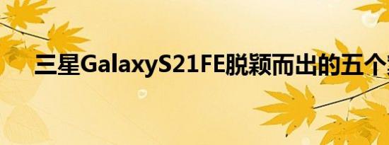 三星GalaxyS21FE脱颖而出的五个案例