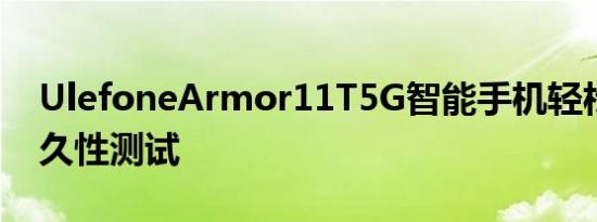 UlefoneArmor11T5G智能手机轻松通过耐久性测试