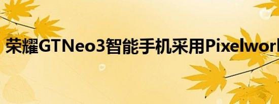 荣耀GTNeo3智能手机采用Pixelworks技术