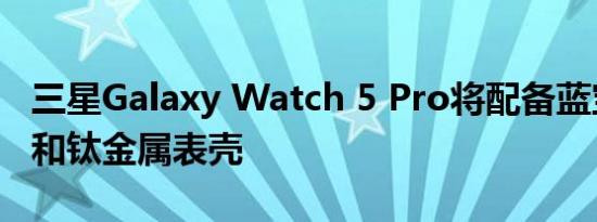 三星Galaxy Watch 5 Pro将配备蓝宝石水晶和钛金属表壳