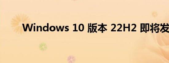Windows 10 版本 22H2 即将发布