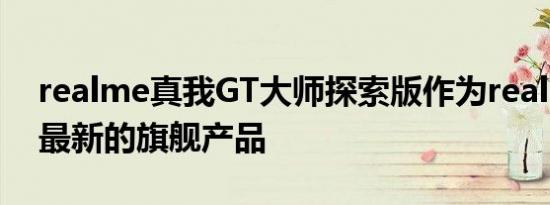 realme真我GT大师探索版作为realme目前最新的旗舰产品
