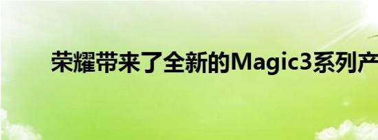 荣耀带来了全新的Magic3系列产品