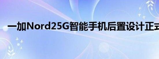 一加Nord25G智能手机后置设计正式揭晓
