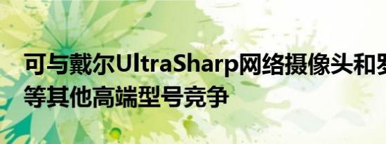 可与戴尔UltraSharp网络摄像头和罗技Brio等其他高端型号竞争