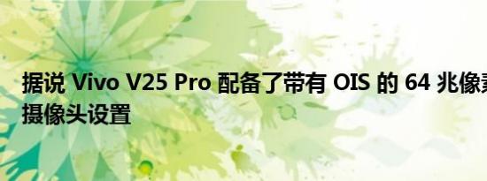 据说 Vivo V25 Pro 配备了带有 OIS 的 64 兆像素三重后置摄像头设置