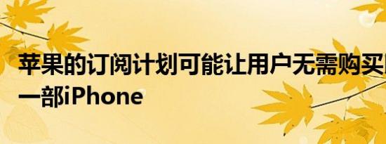 苹果的订阅计划可能让用户无需购买即可拥有一部iPhone