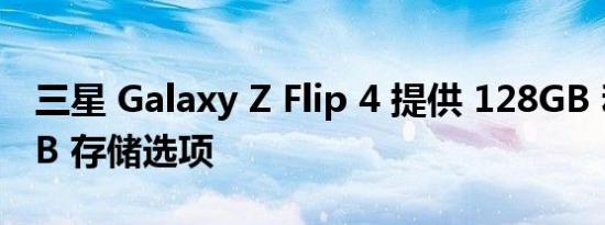 三星 Galaxy Z Flip 4 提供 128GB 和 256GB 存储选项