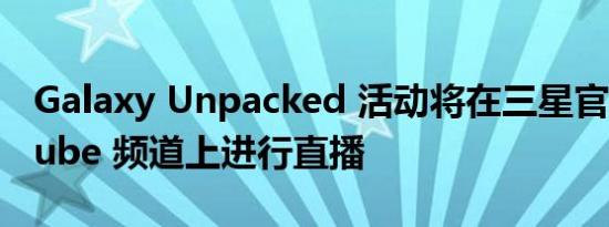 Galaxy Unpacked 活动将在三星官方 YouTube 频道上进行直播