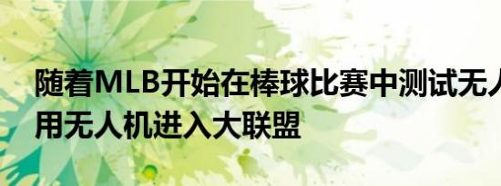 随着MLB开始在棒球比赛中测试无人机的使用无人机进入大联盟