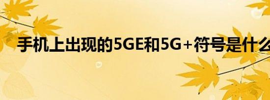 手机上出现的5GE和5G+符号是什么意思