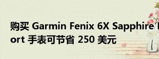 购买 Garmin Fenix 6X Sapphire Multisport 手表可节省 250 美元