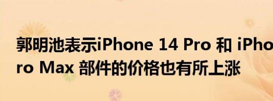 郭明池表示iPhone 14 Pro 和 iPhone 14 Pro Max 部件的价格也有所上涨