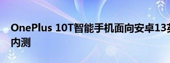 OnePlus 10T智能手机面向安卓13英寸有限内测