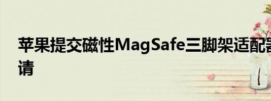 苹果提交磁性MagSafe三脚架适配器专利申请