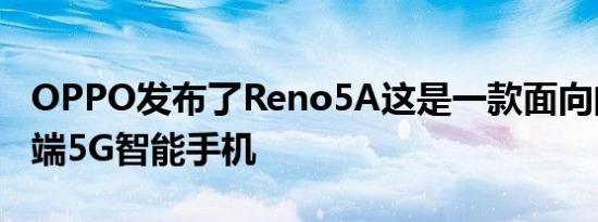 OPPO发布了Reno5A这是一款面向的新型中端5G智能手机