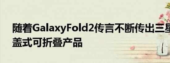 随着GalaxyFold2传言不断传出三星戏弄翻盖式可折叠产品