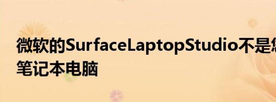 微软的SurfaceLaptopStudio不是您的标准笔记本电脑