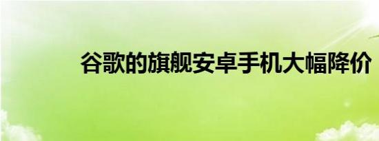 谷歌的旗舰安卓手机大幅降价