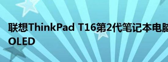 联想ThinkPad T16第2代笔记本电脑最高4KOLED