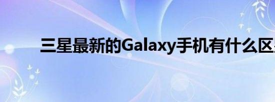 三星最新的Galaxy手机有什么区别