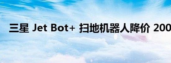 三星 Jet Bot+ 扫地机器人降价 200 美元