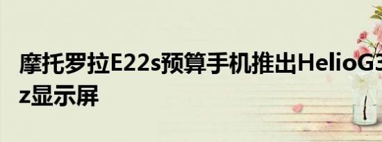 摩托罗拉E22s预算手机推出HelioG37和90Hz显示屏