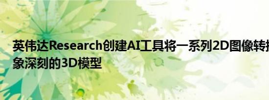 英伟达Research创建AI工具将一系列2D图像转换为令人印象深刻的3D模型