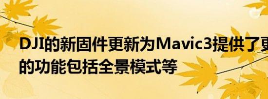 DJI的新固件更新为Mavic3提供了更多缺失的功能包括全景模式等