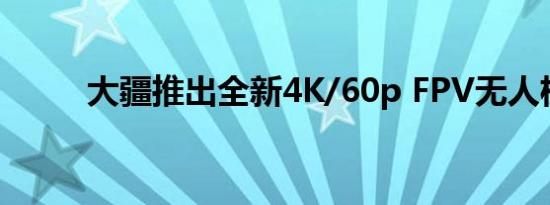 大疆推出全新4K/60p FPV无人机