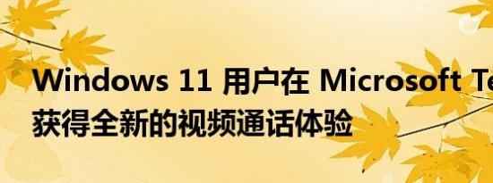 Windows 11 用户在 Microsoft Teams 中获得全新的视频通话体验