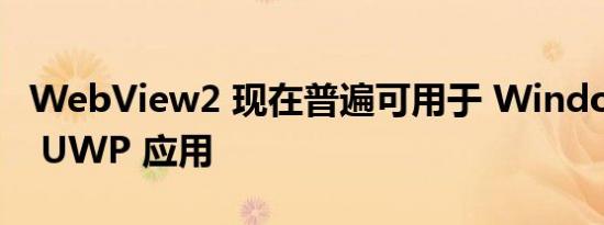 WebView2 现在普遍可用于 Windows 上的 UWP 应用