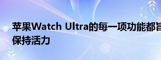 苹果Watch Ultra的每一项功能都旨在让您保持活力