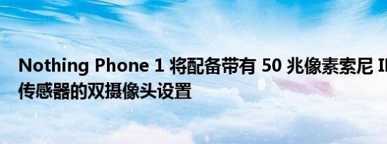 Nothing Phone 1 将配备带有 50 兆像素索尼 IMX766 主传感器的双摄像头设置