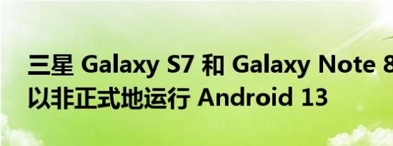 三星 Galaxy S7 和 Galaxy Note 8 现在可以非正式地运行 Android 13