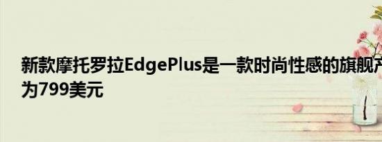 新款摩托罗拉EdgePlus是一款时尚性感的旗舰产品售价仅为799美元
