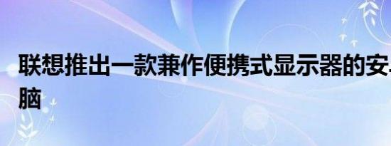 联想推出一款兼作便携式显示器的安卓平板电脑