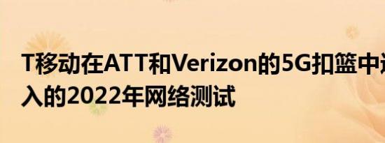 T移动在ATT和Verizon的5G扣篮中进行了深入的2022年网络测试