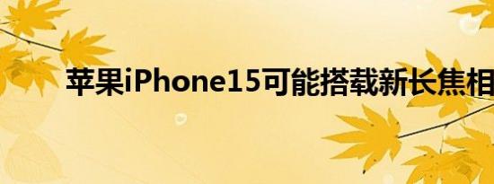 苹果iPhone15可能搭载新长焦相机