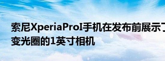 索尼XperiaProI手机在发布前展示了具有可变光圈的1英寸相机