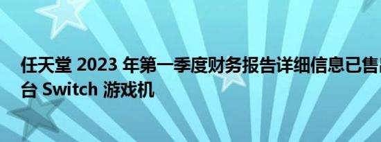 任天堂 2023 年第一季度财务报告详细信息已售出 1.11 亿台 Switch 游戏机